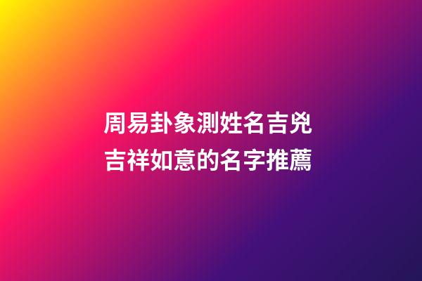 周易卦象測姓名吉兇 吉祥如意的名字推薦